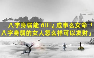八字身弱能 🌿 成事么女命「八字身弱的女人怎么样可以发财」